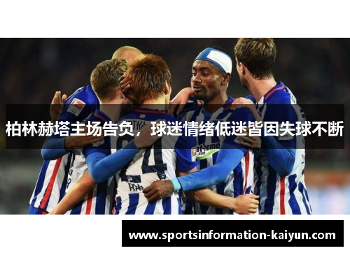 柏林赫塔主场告负，球迷情绪低迷皆因失球不断
