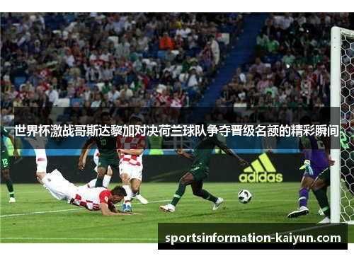 世界杯激战哥斯达黎加对决荷兰球队争夺晋级名额的精彩瞬间