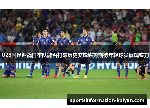 U23国足迎战日本队能否打破历史交锋劣势期待年轻球员展现实力
