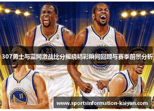 307勇士与蓝网激战比分揭晓精彩瞬间回顾与赛季前景分析