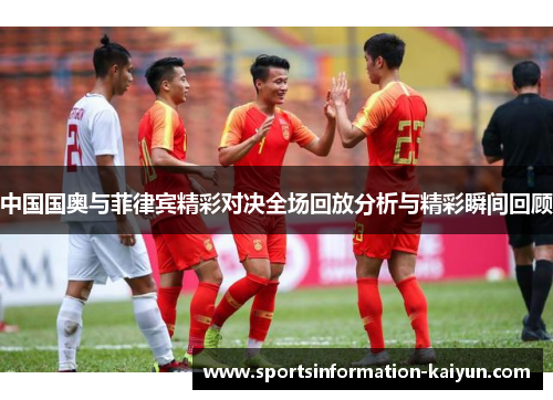中国国奥与菲律宾精彩对决全场回放分析与精彩瞬间回顾