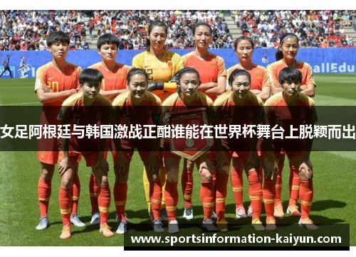 女足阿根廷与韩国激战正酣谁能在世界杯舞台上脱颖而出